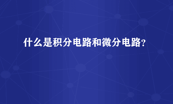 什么是积分电路和微分电路？