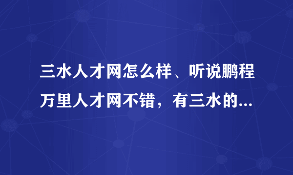 三水人才网怎么样、听说鹏程万里人才网不错，有三水的朋友可以帮忙了解一下吗