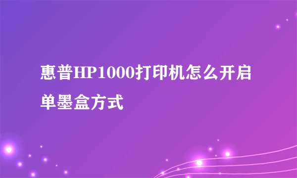 惠普HP1000打印机怎么开启单墨盒方式