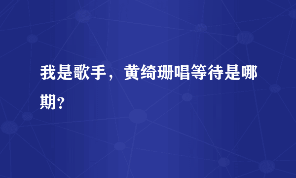 我是歌手，黄绮珊唱等待是哪期？