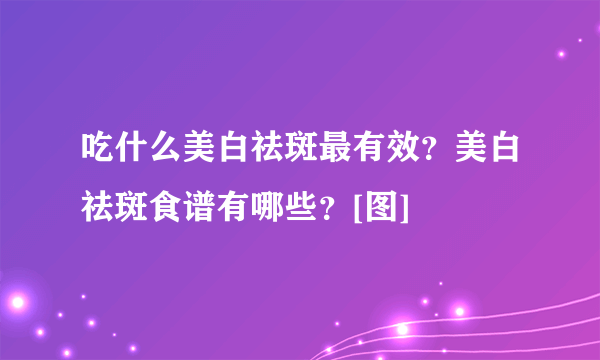 吃什么美白祛斑最有效？美白祛斑食谱有哪些？[图]