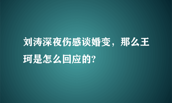 刘涛深夜伤感谈婚变，那么王珂是怎么回应的?