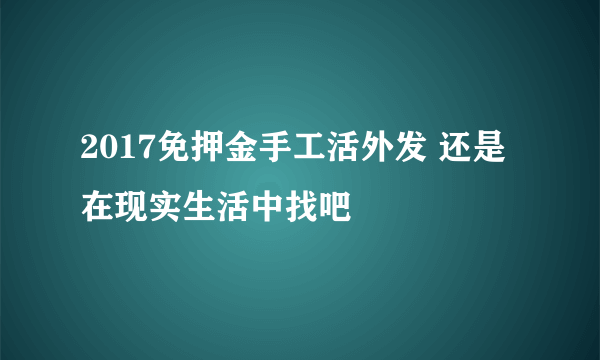 2017免押金手工活外发 还是在现实生活中找吧