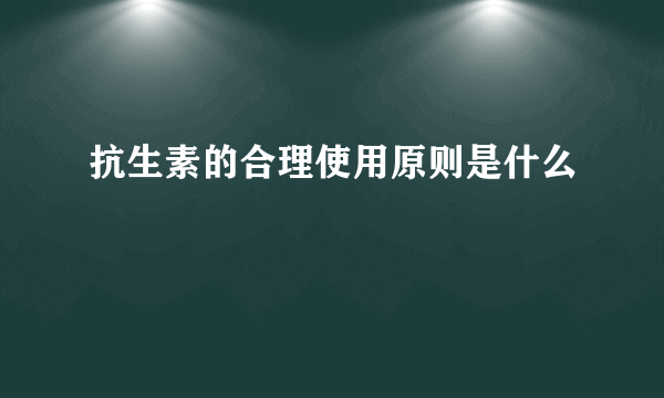 抗生素的合理使用原则是什么