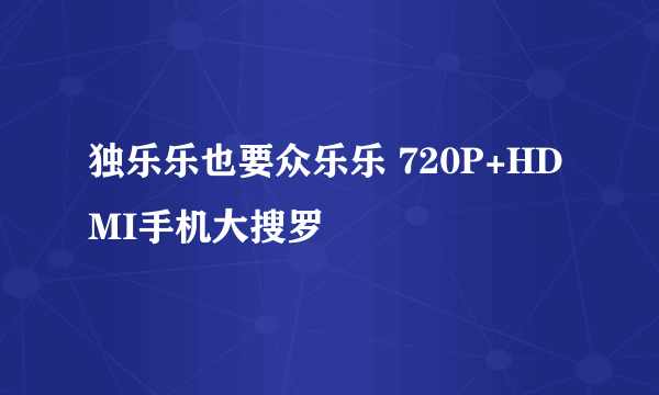 独乐乐也要众乐乐 720P+HDMI手机大搜罗