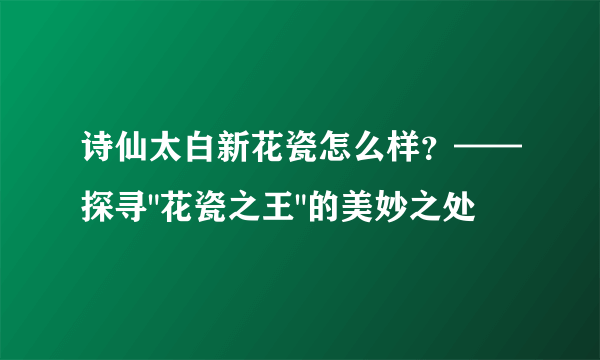 诗仙太白新花瓷怎么样？——探寻