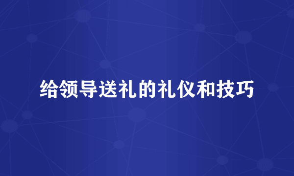 给领导送礼的礼仪和技巧