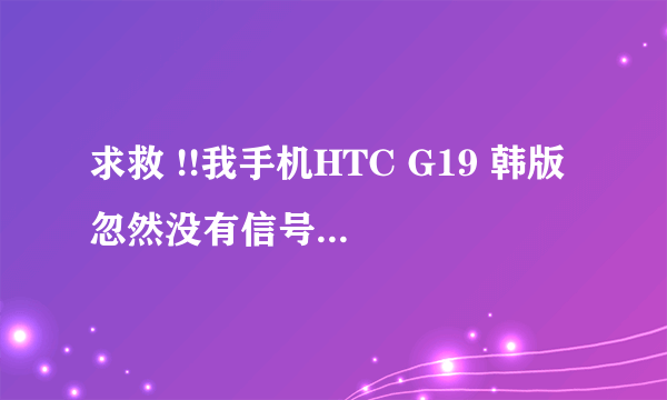 求救 !!我手机HTC G19 韩版 忽然没有信号 重新刷机也不好使 单刷基带也不行还有什么办法