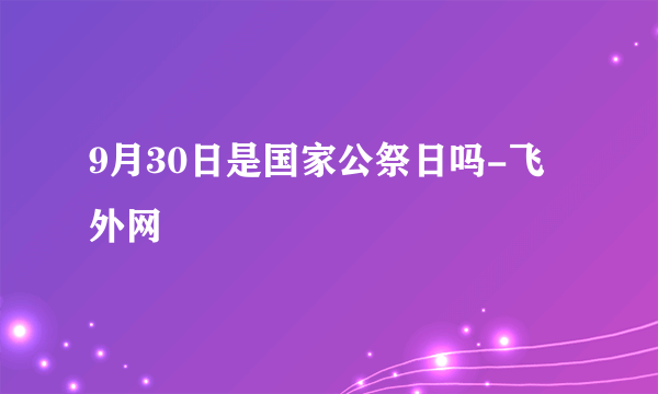 9月30日是国家公祭日吗-飞外网