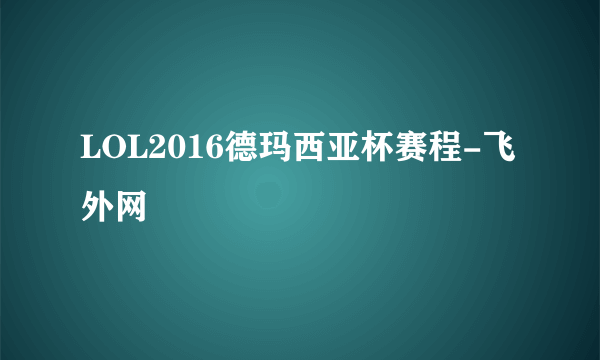 LOL2016德玛西亚杯赛程-飞外网