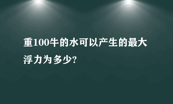 重100牛的水可以产生的最大浮力为多少?