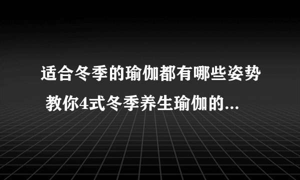 适合冬季的瑜伽都有哪些姿势 教你4式冬季养生瑜伽的运动姿势