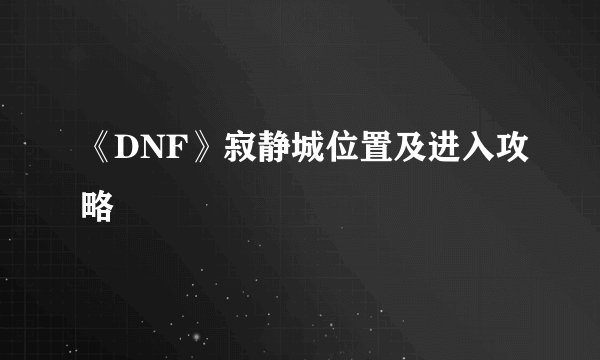 《DNF》寂静城位置及进入攻略