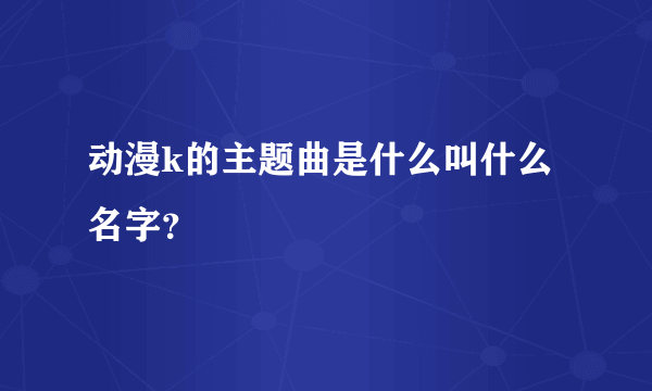 动漫k的主题曲是什么叫什么名字？