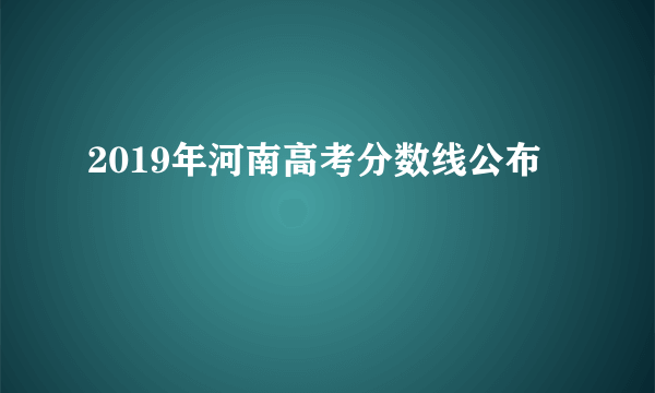 2019年河南高考分数线公布