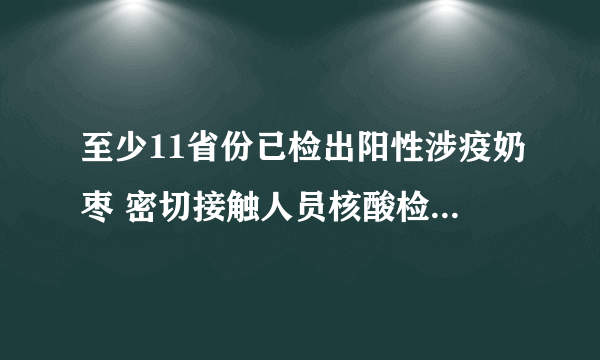 至少11省份已检出阳性涉疫奶枣 密切接触人员核酸检测结果均为阴性