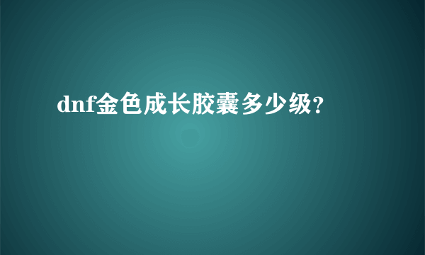 dnf金色成长胶囊多少级？