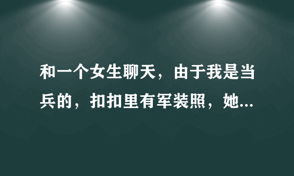 和一个女生聊天，由于我是当兵的，扣扣里有军装照，她看到后一直说自己很喜欢军人，军人这个好那个好的，