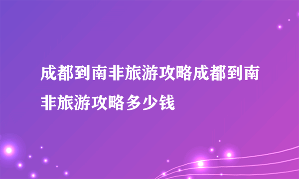 成都到南非旅游攻略成都到南非旅游攻略多少钱