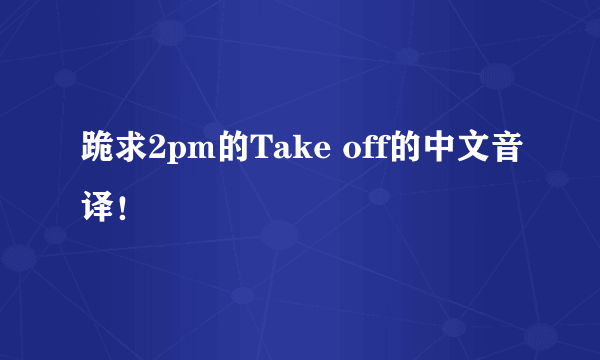 跪求2pm的Take off的中文音译！