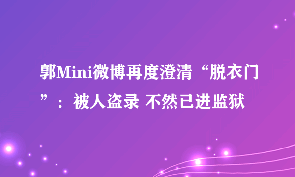 郭Mini微博再度澄清“脱衣门”：被人盗录 不然已进监狱