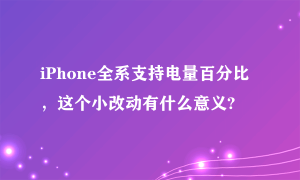 iPhone全系支持电量百分比，这个小改动有什么意义?