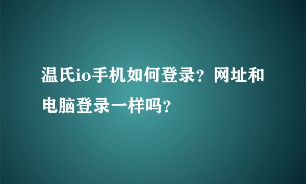 温氏io手机如何登录？网址和电脑登录一样吗？