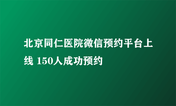 北京同仁医院微信预约平台上线 150人成功预约