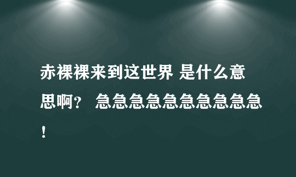 赤裸裸来到这世界 是什么意思啊？ 急急急急急急急急急急！