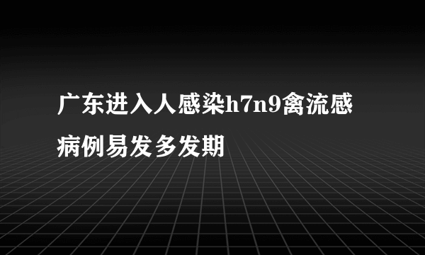 广东进入人感染h7n9禽流感病例易发多发期