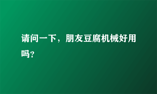 请问一下，朋友豆腐机械好用吗？