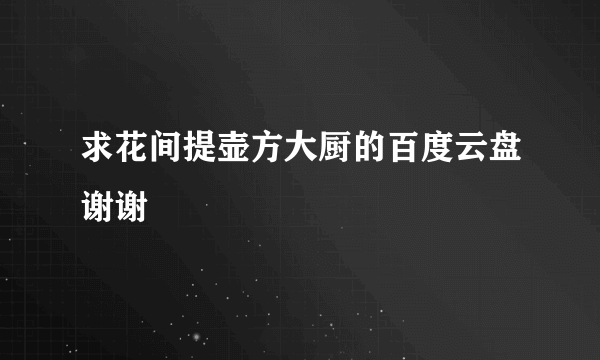 求花间提壶方大厨的百度云盘谢谢