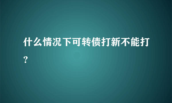 什么情况下可转债打新不能打？