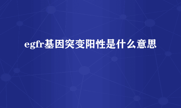 egfr基因突变阳性是什么意思