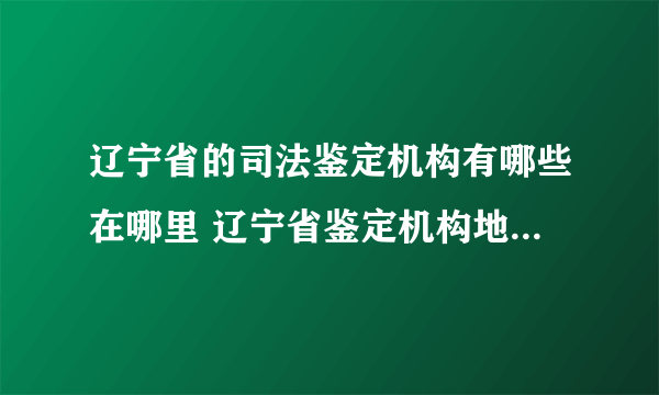 辽宁省的司法鉴定机构有哪些在哪里 辽宁省鉴定机构地址一览表