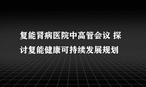 复能肾病医院中高管会议 探讨复能健康可持续发展规划