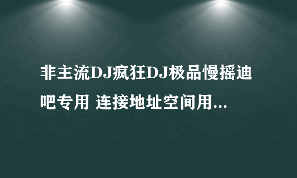 非主流DJ疯狂DJ极品慢摇迪吧专用 连接地址空间用 原来的不能用了，卡