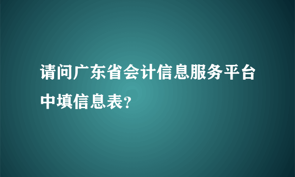 请问广东省会计信息服务平台中填信息表？