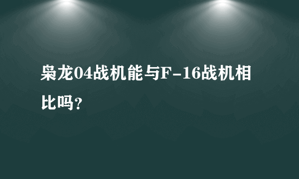 枭龙04战机能与F-16战机相比吗？