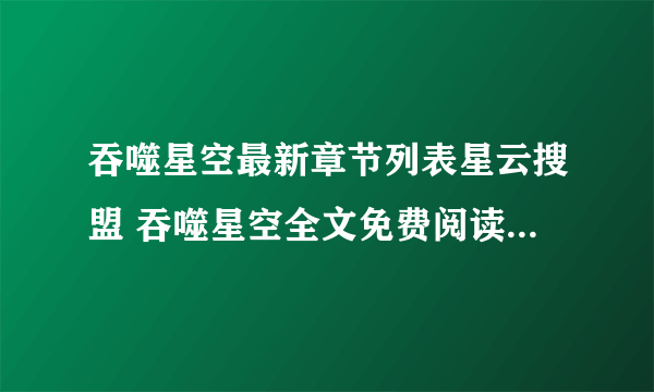 吞噬星空最新章节列表星云搜盟 吞噬星空全文免费阅读无弹窗笔趣阁