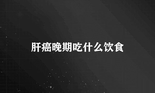 肝癌晚期吃什么饮食