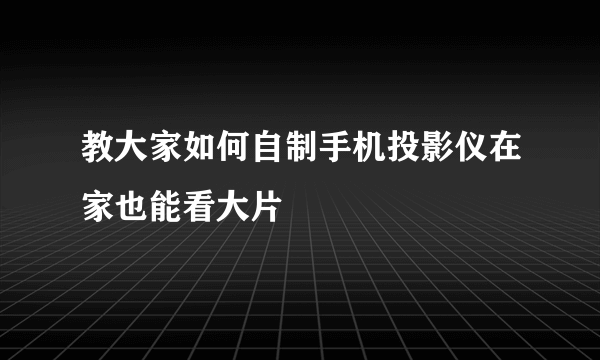 教大家如何自制手机投影仪在家也能看大片