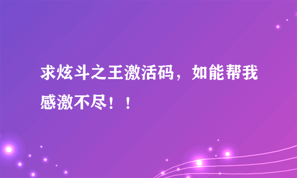 求炫斗之王激活码，如能帮我感激不尽！！