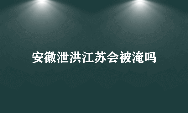 安徽泄洪江苏会被淹吗