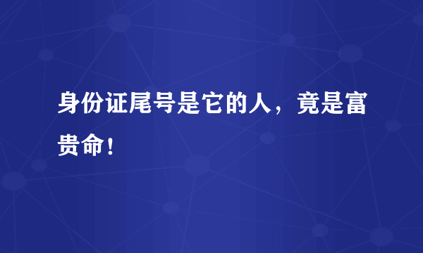 身份证尾号是它的人，竟是富贵命！