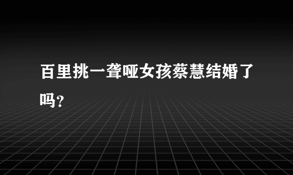 百里挑一聋哑女孩蔡慧结婚了吗？