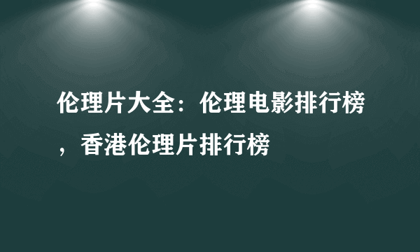 伦理片大全：伦理电影排行榜，香港伦理片排行榜