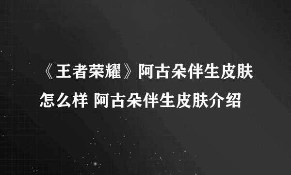 《王者荣耀》阿古朵伴生皮肤怎么样 阿古朵伴生皮肤介绍