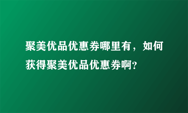 聚美优品优惠券哪里有，如何获得聚美优品优惠券啊？