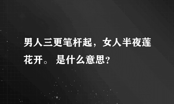 男人三更笔杆起，女人半夜莲花开。 是什么意思？